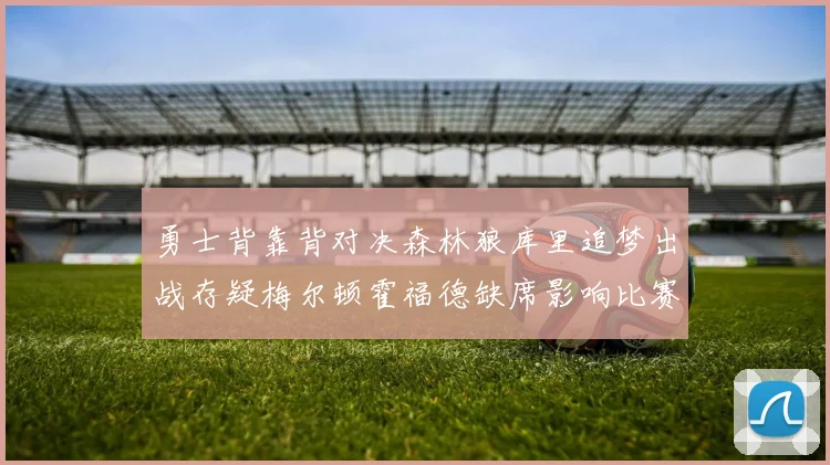 勇士背靠背对决森林狼库里追梦出战存疑梅尔顿霍福德缺席影响比赛走势