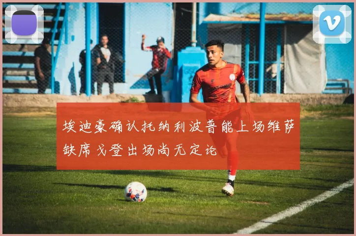 埃迪豪确认托纳利波普能上场维萨缺席戈登出场尚无定论