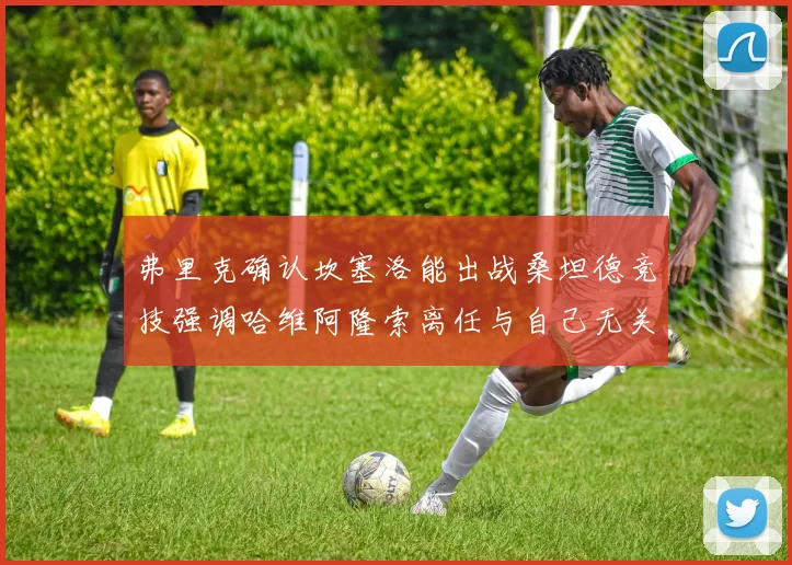 弗里克确认坎塞洛能出战桑坦德竞技强调哈维阿隆索离任与自己无关