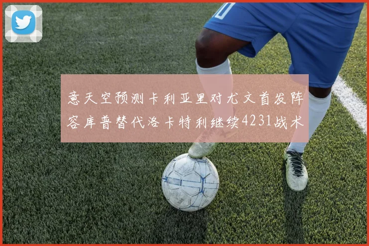 意天空预测卡利亚里对尤文首发阵容库普替代洛卡特利继续4231战术