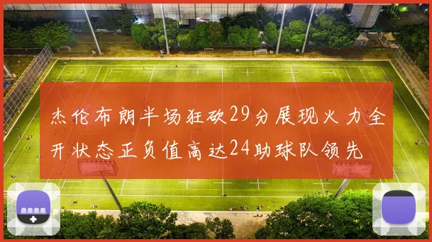 杰伦布朗半场狂砍29分展现火力全开状态正负值高达24助球队领先