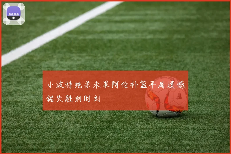 小波特绝杀未果阿伦补篮平局遗憾错失胜利时刻
