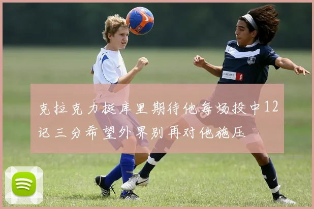 克拉克力挺库里期待他每场投中12记三分希望外界别再对他施压