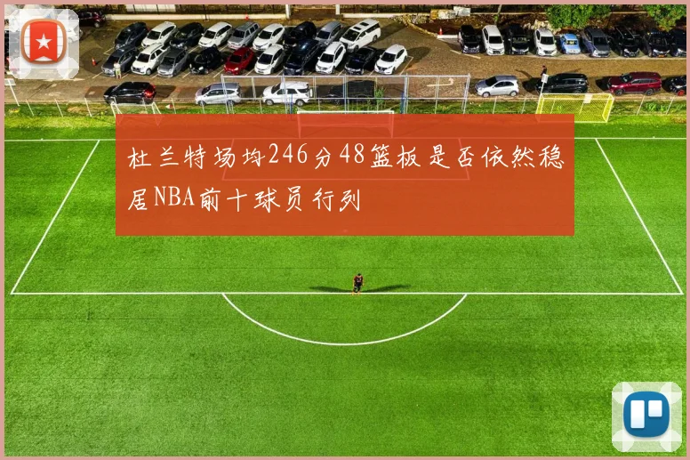 杜兰特场均246分48篮板是否依然稳居NBA前十球员行列