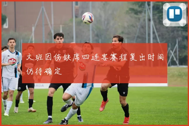 文班因伤缺席四连客赛程复出时间仍待确定