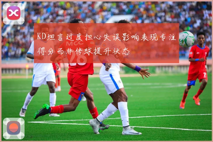 KD坦言过度担心失误影响表现专注得分而非传球提升状态