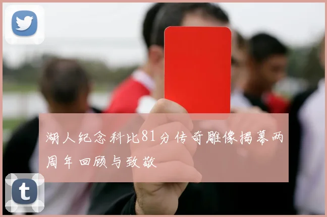 湖人纪念科比81分传奇雕像揭幕两周年回顾与致敬