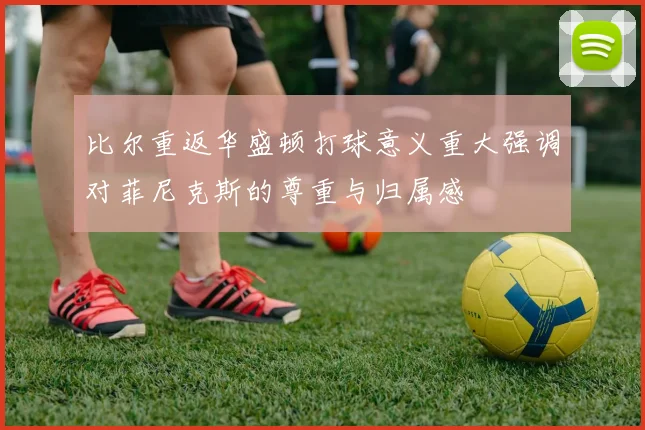 比尔重返华盛顿打球意义重大强调对菲尼克斯的尊重与归属感
