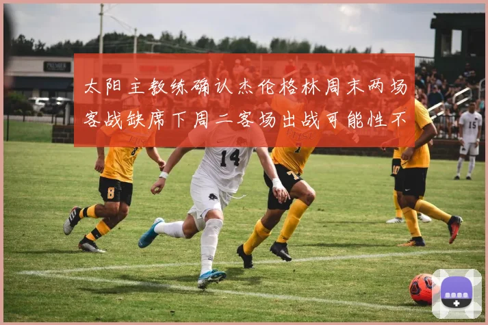 太阳主教练确认杰伦格林周末两场客战缺席下周二客场出战可能性不大
