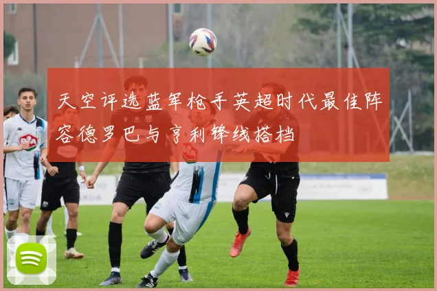 天空评选蓝军枪手英超时代最佳阵容德罗巴与亨利锋线搭档