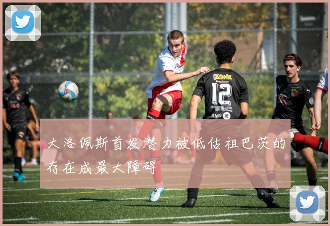 大洛佩斯首发潜力被低估祖巴茨的存在成最大障碍