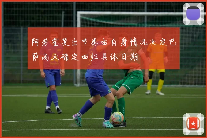 阿劳霍复出节奏由自身情况决定巴萨尚未确定回归具体日期
