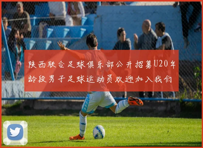 陕西联合足球俱乐部公开招募U20年龄段男子足球运动员欢迎加入我们的团队