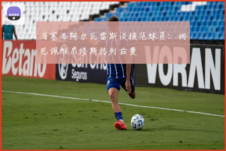 马塞洛阿尔瓦雷斯谈模范球员：姆巴佩维尼修斯格列兹曼
