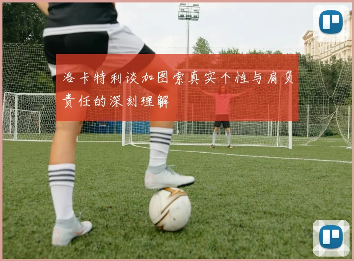 洛卡特利谈加图索真实个性与肩负责任的深刻理解