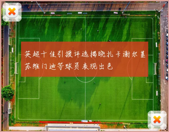 英超十佳引援评选揭晓扎卡谢尔基苏维门迪等球员表现出色