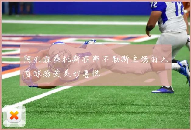 阿利森桑托斯在那不勒斯主场打入首球感受美妙喜悦