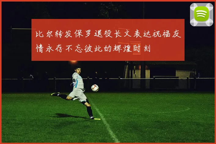 比尔转发保罗退役长文表达祝福友情永存不忘彼此的辉煌时刻