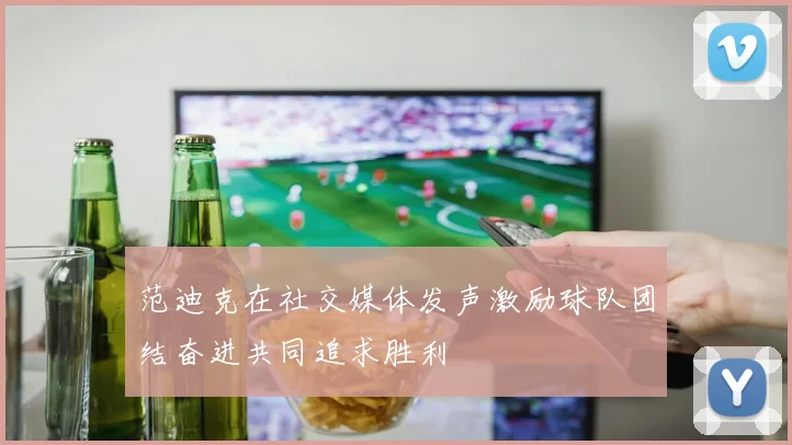 范迪克在社交媒体发声激励球队团结奋进共同追求胜利