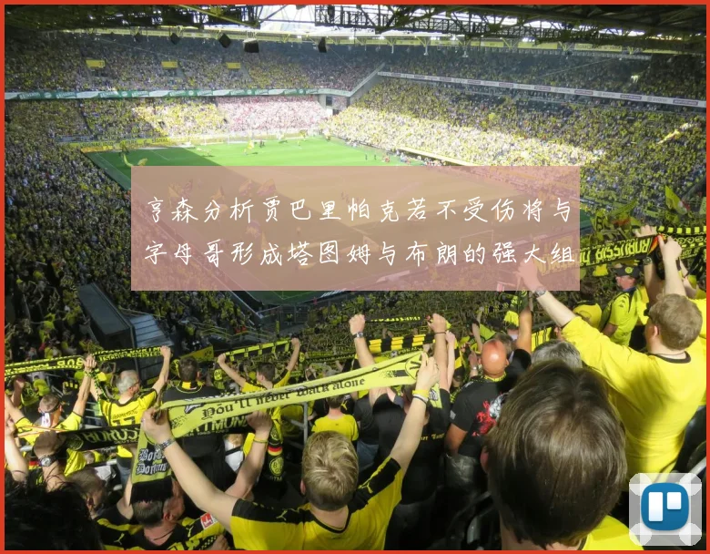 亨森分析贾巴里帕克若不受伤将与字母哥形成塔图姆与布朗的强大组合