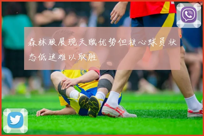 森林狼展现天赋优势但核心球员状态低迷难以取胜