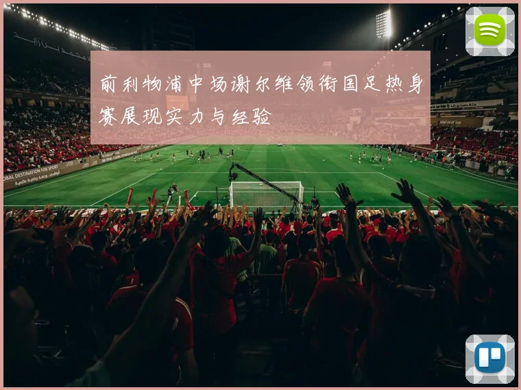 前利物浦中场谢尔维领衔国足热身赛展现实力与经验