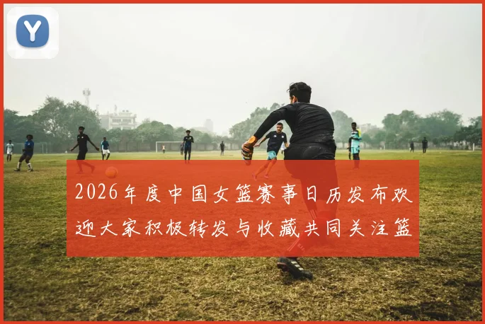 2026年度中国女篮赛事日历发布欢迎大家积极转发与收藏共同关注篮球盛事