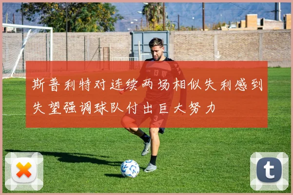 斯普利特对连续两场相似失利感到失望强调球队付出巨大努力