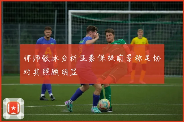 律师张冰分析亚泰保级前景称足协对其照顾明显