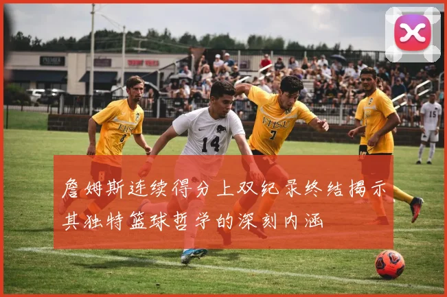 詹姆斯连续得分上双纪录终结揭示其独特篮球哲学的深刻内涵