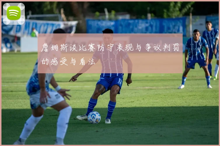 詹姆斯谈比赛防守表现与争议判罚的感受与看法