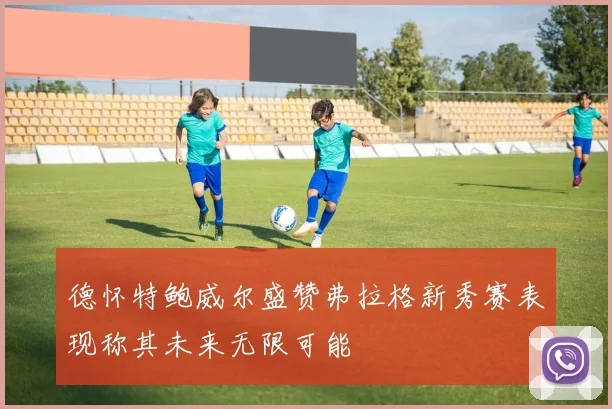 德怀特鲍威尔盛赞弗拉格新秀赛表现称其未来无限可能