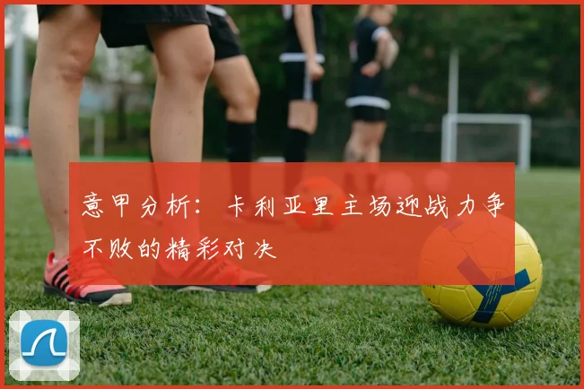 意甲分析：卡利亚里主场迎战力争不败的精彩对决