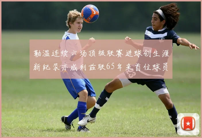 勒温连续六场顶级联赛进球创生涯新纪录亦成利兹联65年来首位球员