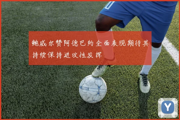 鲍威尔赞阿德巴约全面表现期待其持续保持进攻性发挥
