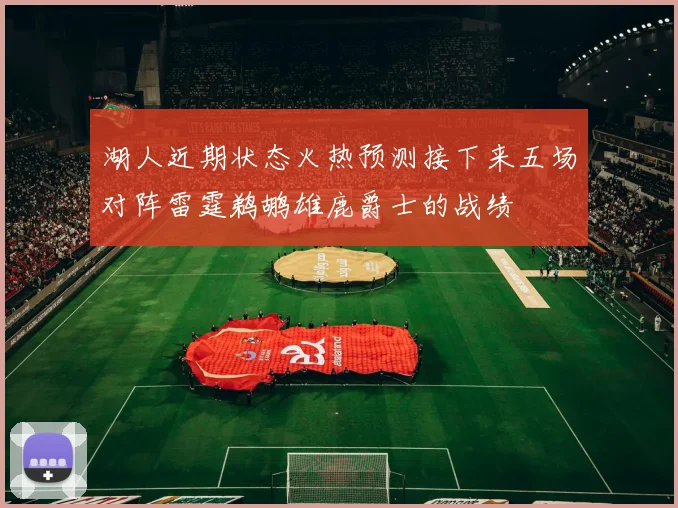 湖人近期状态火热预测接下来五场对阵雷霆鹈鹕雄鹿爵士的战绩