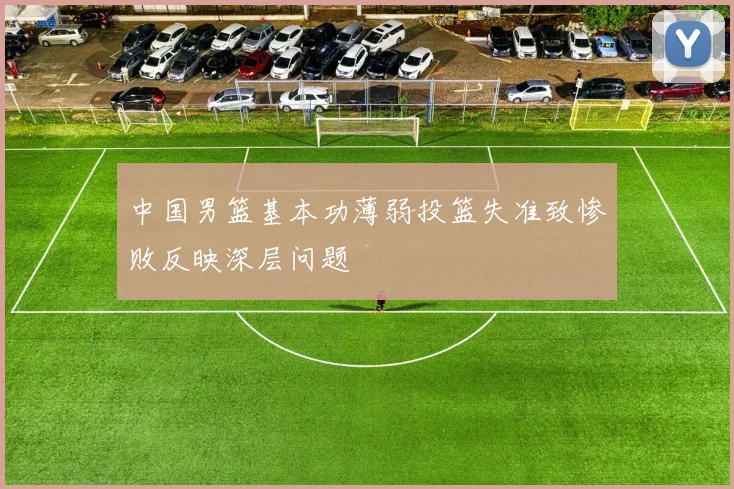中国男篮基本功薄弱投篮失准致惨败反映深层问题