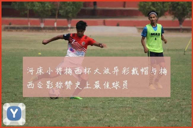 河床小将梅西杯大放异彩戴帽与梅西合影称赞史上最佳球员