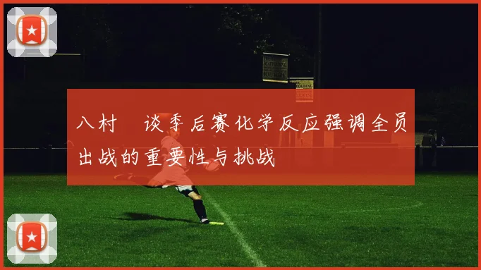 八村塁谈季后赛化学反应强调全员出战的重要性与挑战