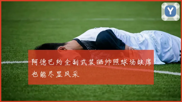 阿德巴约全副武装晒帅照球场缺席也能尽显风采
