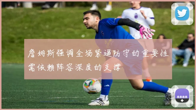 詹姆斯强调全场紧逼防守的重要性需依赖阵容深度的支撑