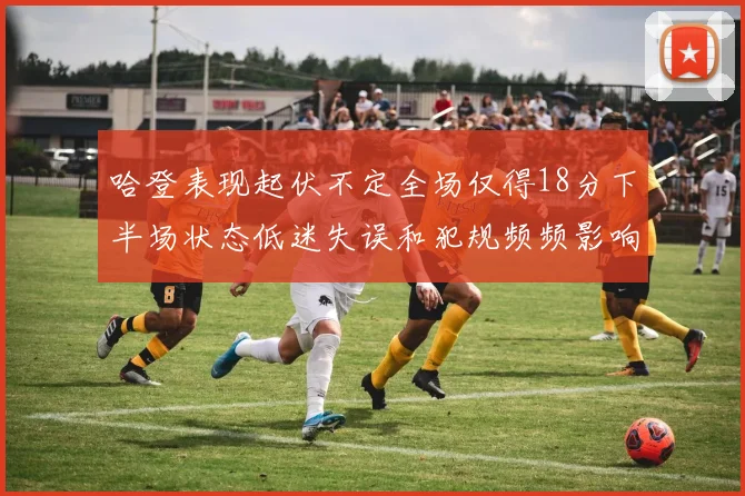 哈登表现起伏不定全场仅得18分下半场状态低迷失误和犯规频频影响球队表现