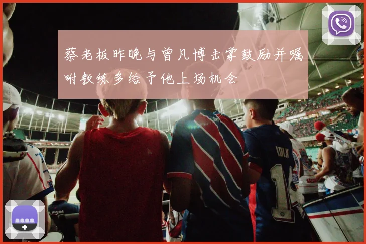 蔡老板昨晚与曾凡博击掌鼓励并嘱咐教练多给予他上场机会