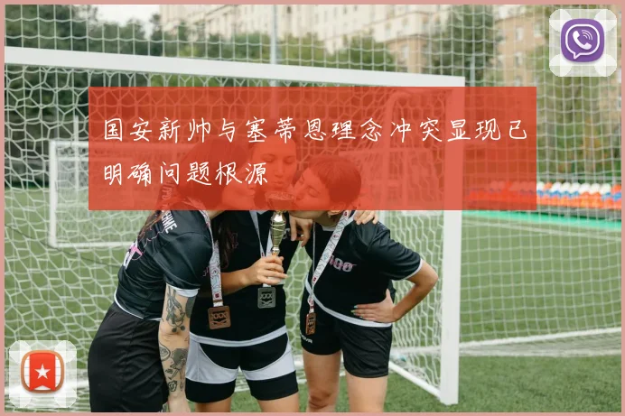国安新帅与塞蒂恩理念冲突显现已明确问题根源