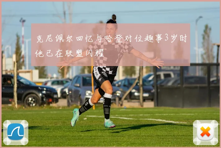 克尼佩尔回忆与哈登对位趣事3岁时他已在联盟闪耀