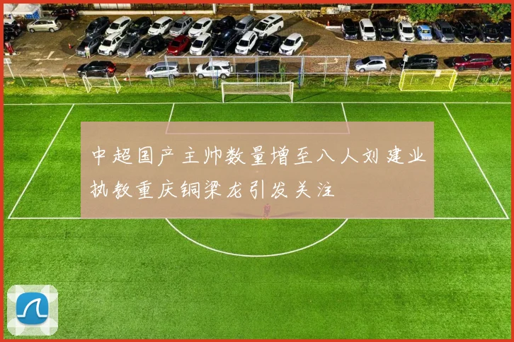 中超国产主帅数量增至八人刘建业执教重庆铜梁龙引发关注