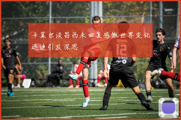 卡莱尔谈昌西未回复感慨世界变化迅速引发深思