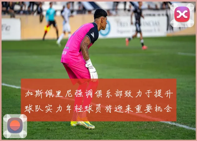 加斯佩里尼强调俱乐部致力于提升球队实力年轻球员将迎来重要机会