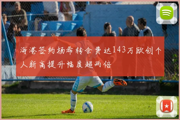海港签约杨希转会费达143万欧创个人新高提升幅度超两倍