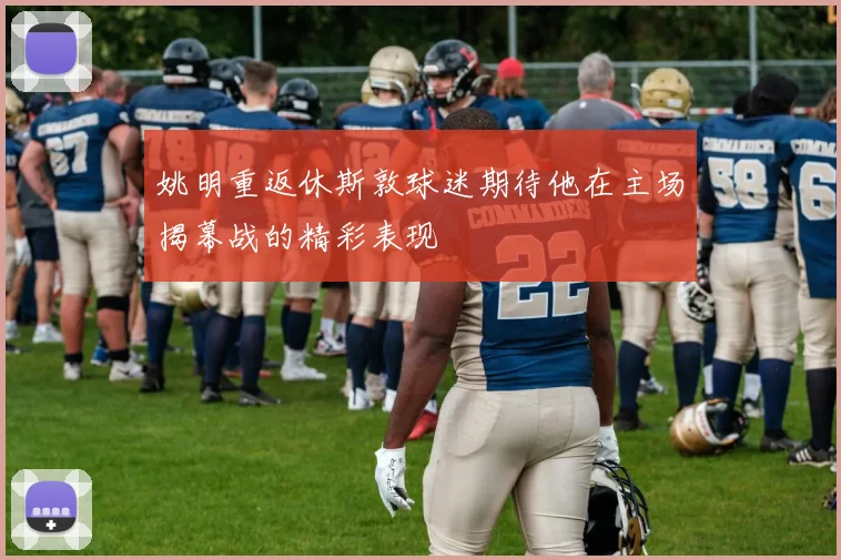 姚明重返休斯敦球迷期待他在主场揭幕战的精彩表现